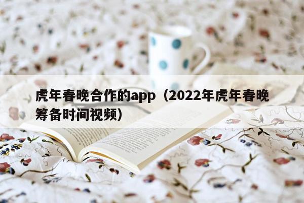 虎年春晚合作的app（2022年虎年春晚筹备时间视频）