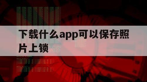 下载什么app可以保存照片上锁（可以锁照片的软件苹果手机）