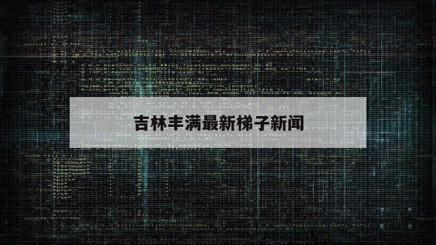 关于吉林丰满最新梯子新闻的信息