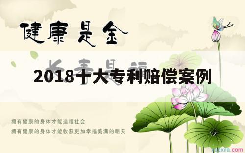 2018十大专利赔偿案例（专利侵权经典案例）