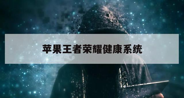 苹果王者荣耀健康系统（王者荣耀苹果和安卓健康游戏系统）