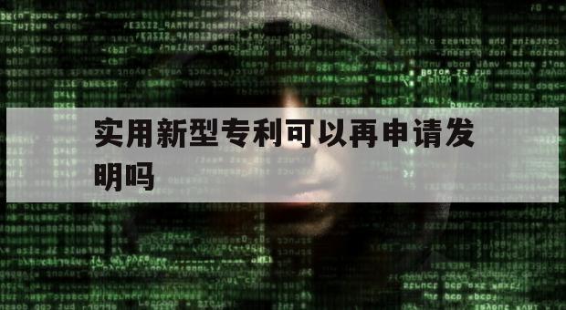 实用新型专利可以再申请发明吗（怎样申请实用新型专利发明）