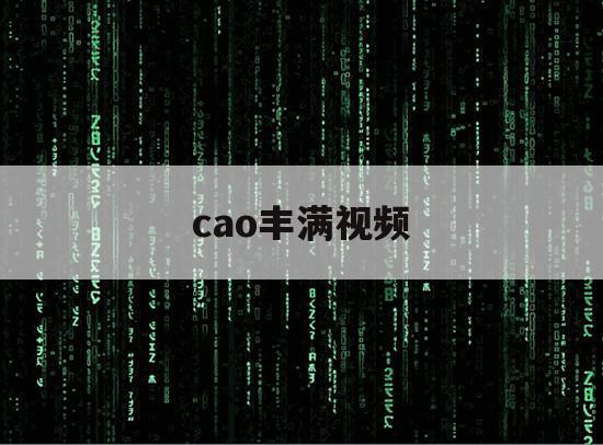 cao丰满视频的简单介绍