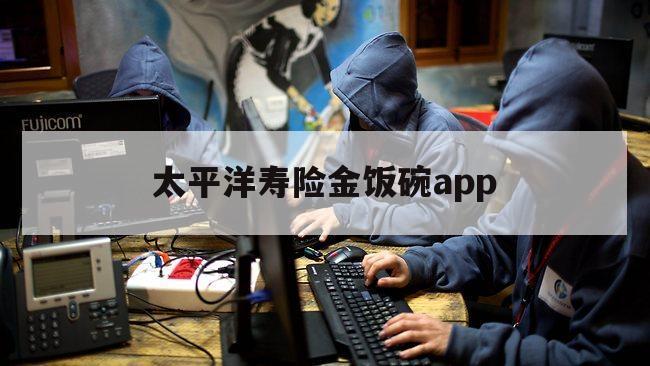 太平洋寿险金饭碗app（太平洋寿险保费收入）