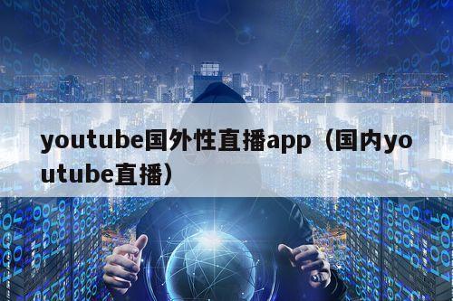 youtube国外性直播app（国内youtube直播）