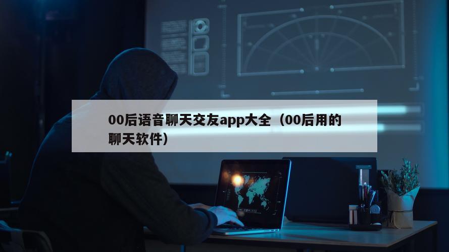 00后语音聊天交友app大全（00后用的聊天软件）