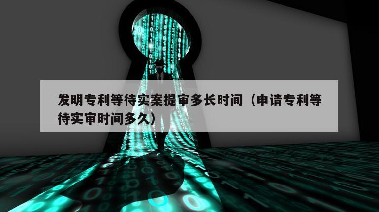 发明专利等待实案提审多长时间（申请专利等待实审时间多久）