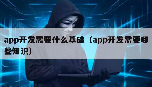 app开发需要什么基础（app开发需要哪些知识）