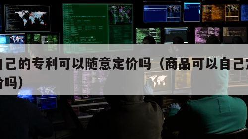 自己的专利可以随意定价吗（商品可以自己定价吗）