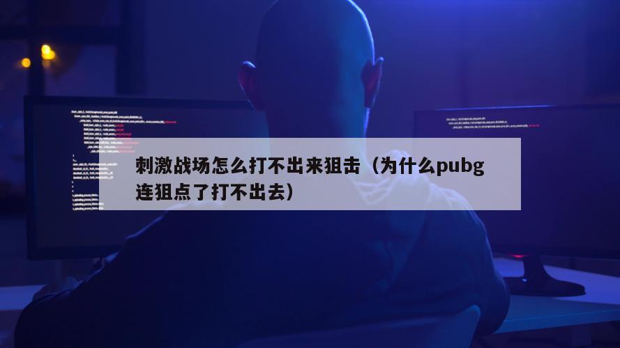 刺激战场怎么打不出来狙击（为什么pubg连狙点了打不出去）