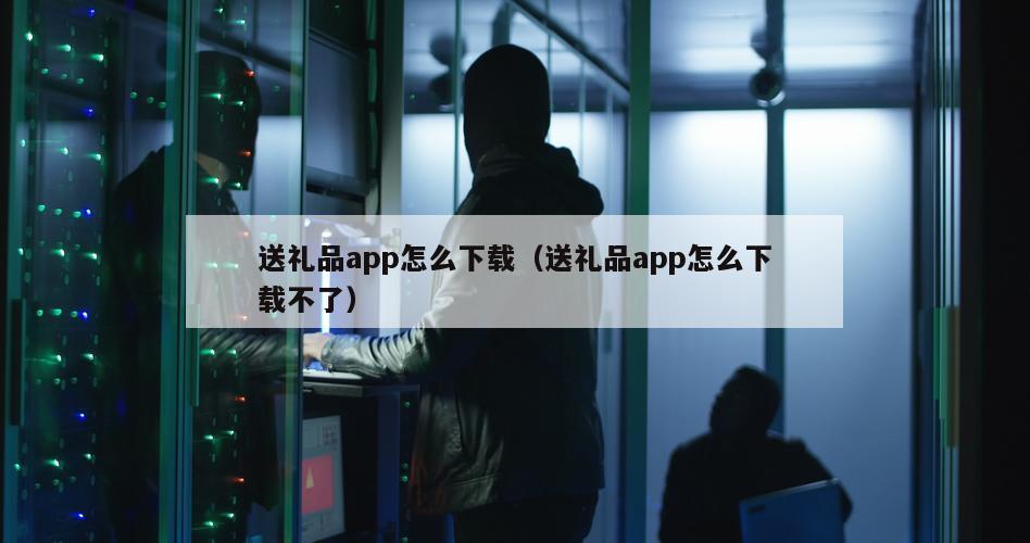 送礼品app怎么下载（送礼品app怎么下载不了）