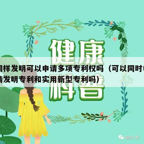 同样发明可以申请多项专利权吗（可以同时申请发明专利和实用新型专利吗）