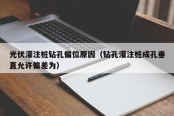 光伏灌注桩钻孔偏位原因（钻孔灌注桩成孔垂直允许偏差为）