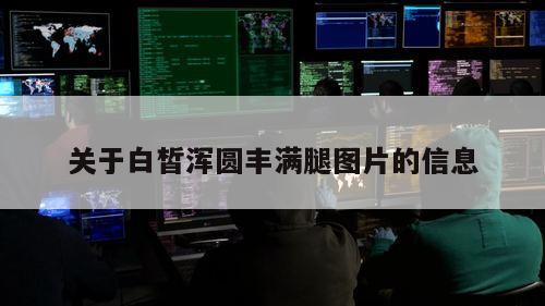 关于白皙浑圆丰满腿图片的信息