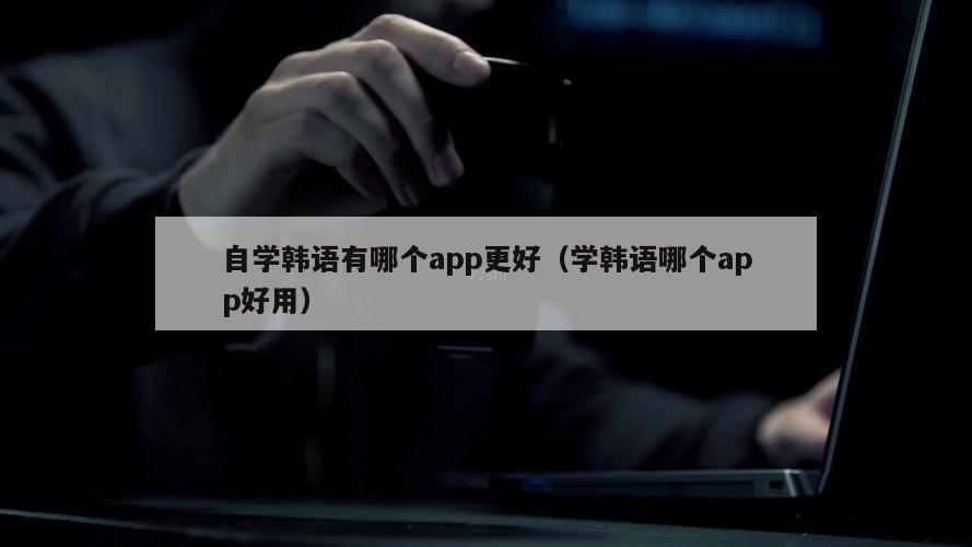 自学韩语有哪个app更好（学韩语哪个app好用）