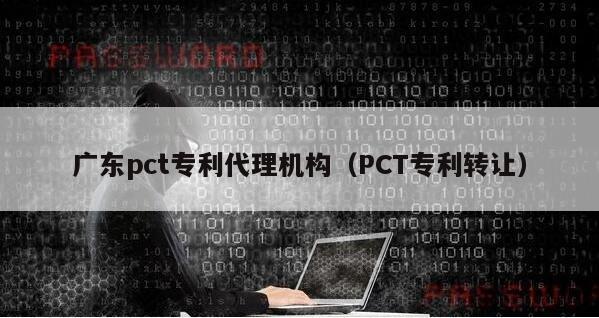 广东pct专利代理机构（PCT专利转让）
