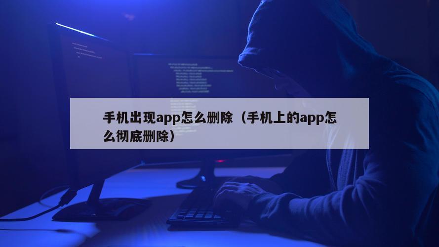 手机出现app怎么删除（手机上的app怎么彻底删除）