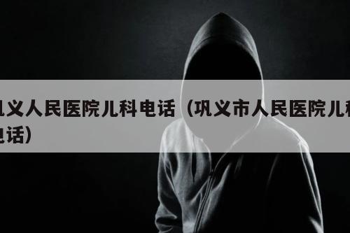 巩义人民医院儿科电话（巩义市人民医院儿科电话）