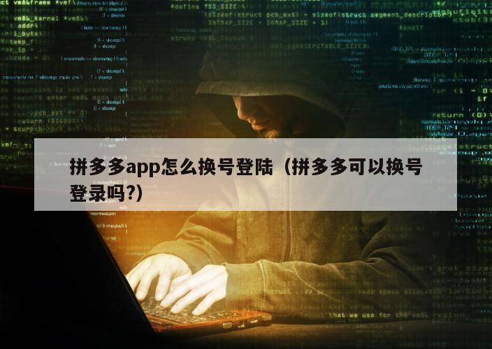 拼多多app怎么换号登陆（拼多多可以换号登录吗?）