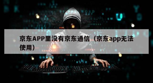 京东APP里没有京东通信（京东app无法使用）