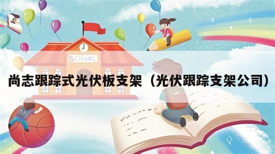 尚志跟踪式光伏板支架（光伏跟踪支架公司）