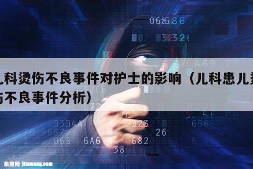 儿科烫伤不良事件对护士的影响（儿科患儿烫伤不良事件分析）