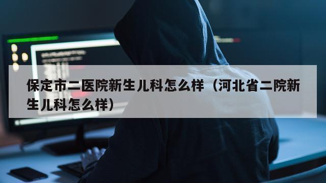 保定市二医院新生儿科怎么样（河北省二院新生儿科怎么样）