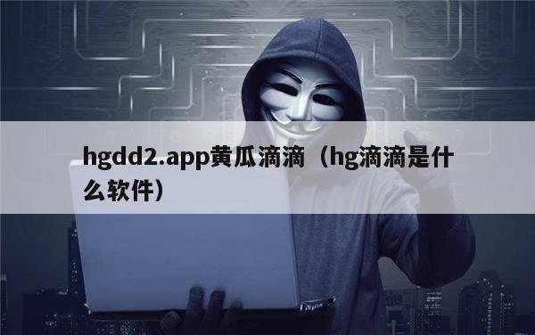 hgdd2.app黄瓜滴滴（hg滴滴是什么软件）