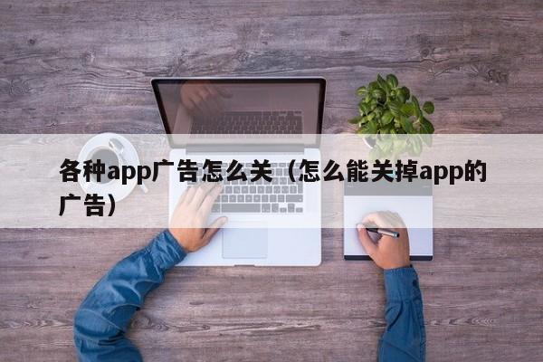 各种app广告怎么关（怎么能关掉app的广告）