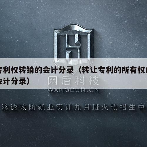 专利权转销的会计分录（转让专利的所有权的会计分录）