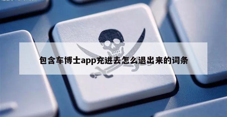 包含车博士app充进去怎么退出来的词条