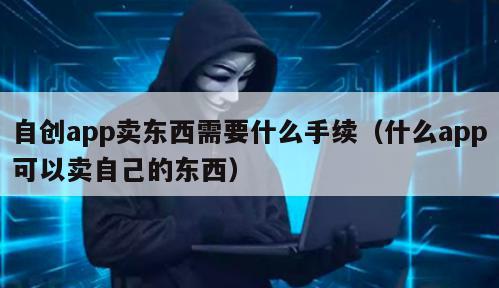 自创app卖东西需要什么手续（什么app可以卖自己的东西）