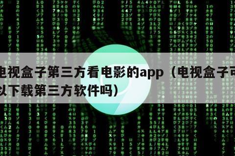 电视盒子第三方看电影的app（电视盒子可以下载第三方软件吗）