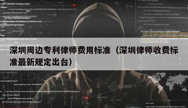 深圳周边专利律师费用标准（深圳律师收费标准最新规定出台）