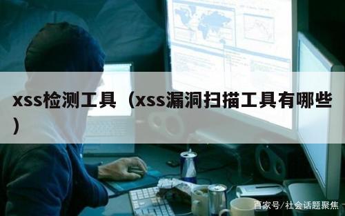 xss检测工具（xss漏洞扫描工具有哪些）