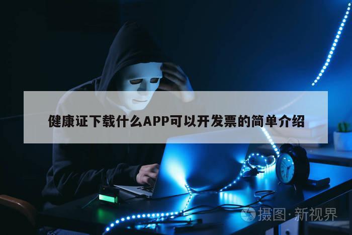 健康证下载什么APP可以开发票的简单介绍