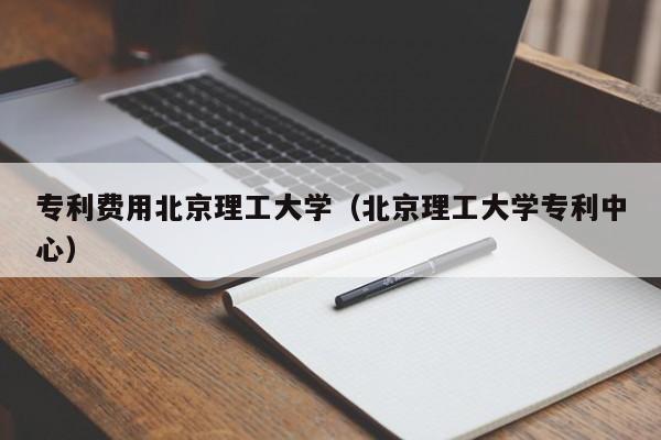 专利费用北京理工大学（北京理工大学专利中心）