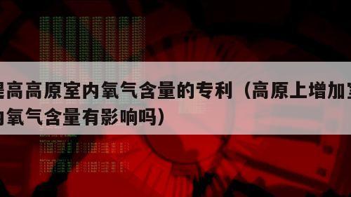 提高高原室内氧气含量的专利（高原上增加室内氧气含量有影响吗）