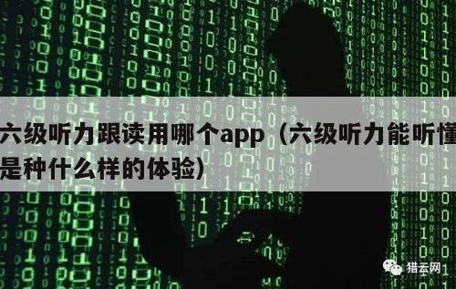 六级听力跟读用哪个app（六级听力能听懂是种什么样的体验）