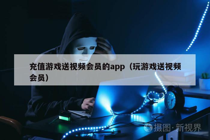 充值游戏送视频会员的app（玩游戏送视频会员）