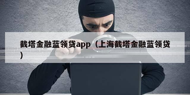 截塔金融蓝领贷app（上海截塔金融蓝领贷）