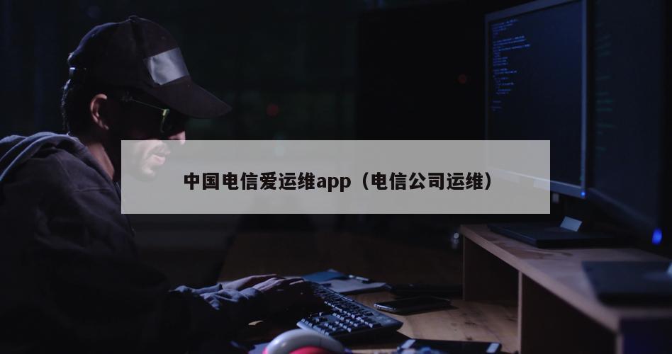 中国电信爱运维app（电信公司运维）