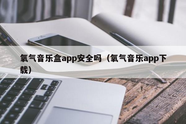 氧气音乐盒app安全吗（氧气音乐app下载）