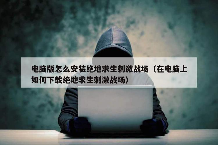 电脑版怎么安装绝地求生刺激战场（在电脑上如何下载绝地求生刺激战场）