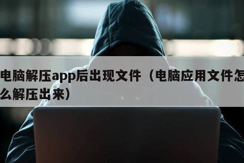 电脑解压app后出现文件（电脑应用文件怎么解压出来）