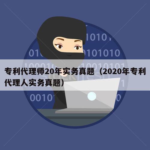 专利代理师20年实务真题（2020年专利代理人实务真题）