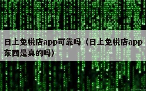 日上免税店app可靠吗（日上免税店app东西是真的吗）