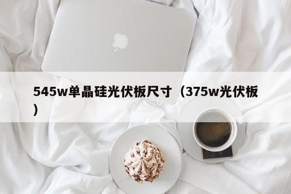 545w单晶硅光伏板尺寸（375w光伏板）