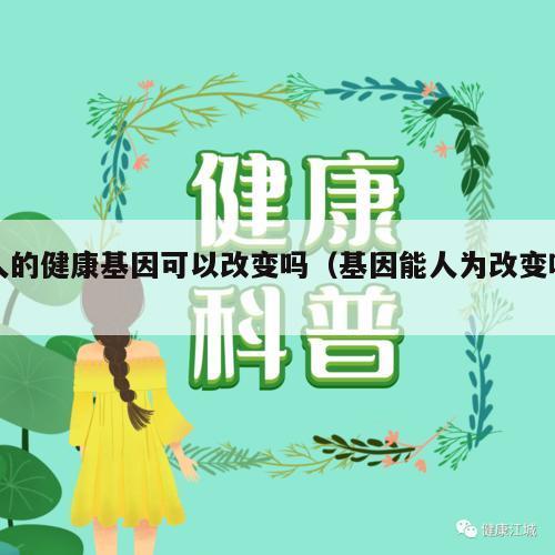 人的健康基因可以改变吗（基因能人为改变吗）