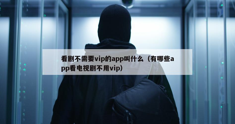 看剧不需要vip的app叫什么（有哪些app看电视剧不用vip）